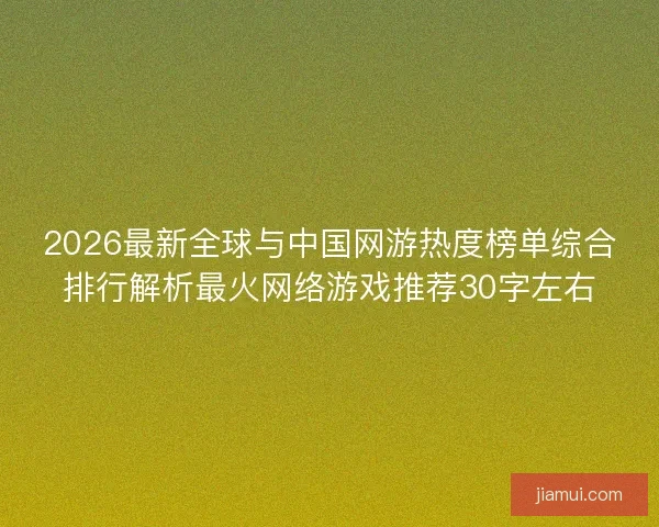 2026最新全球与中国网游热度榜单综合排行解析最火网络游戏推荐30字左右