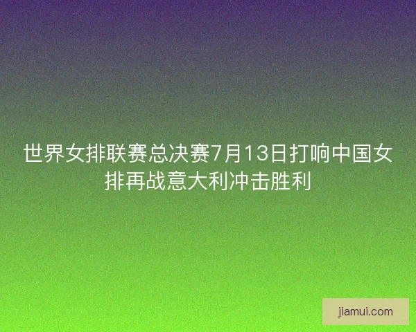 世界女排联赛总决赛7月13日打响中国女排再战意大利冲击胜利
