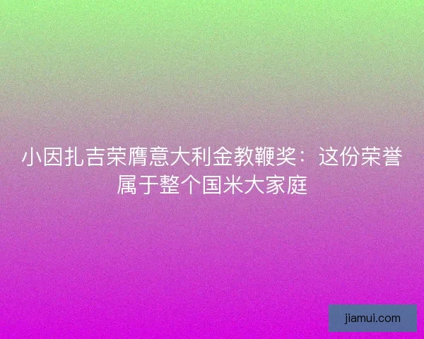 小因扎吉荣膺意大利金教鞭奖：这份荣誉属于整个国米大家庭