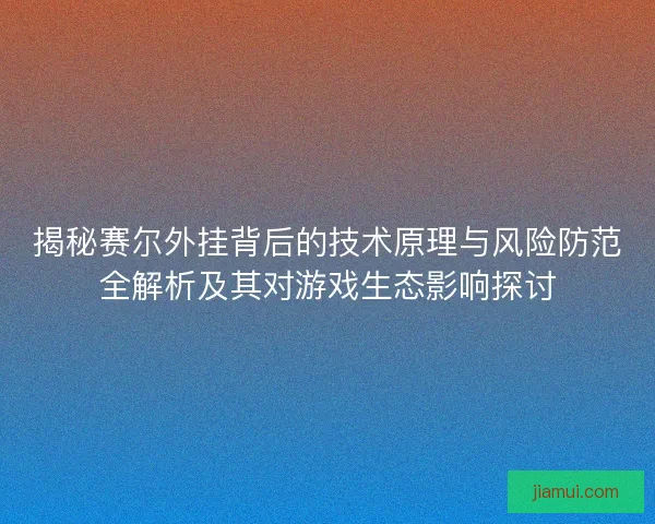 揭秘赛尔外挂背后的技术原理与风险防范全解析及其对游戏生态影响探讨