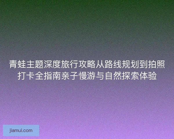 青蛙主题深度旅行攻略从路线规划到拍照打卡全指南亲子慢游与自然探索体验