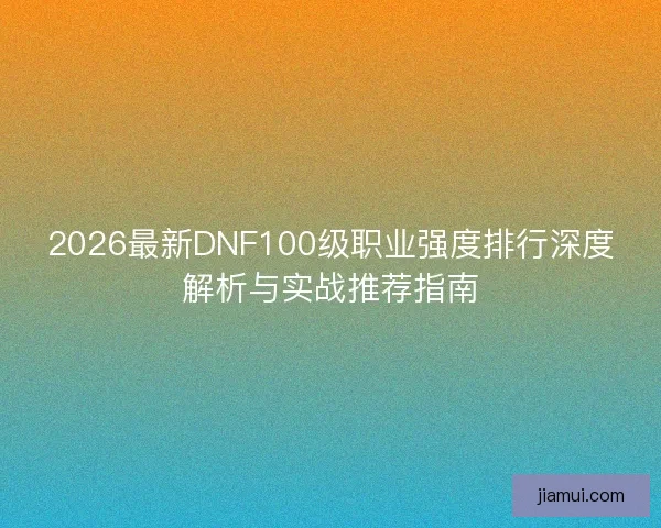 2026最新DNF100级职业强度排行深度解析与实战推荐指南