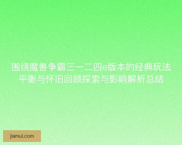 围绕魔兽争霸三一二四e版本的经典玩法平衡与怀旧回顾探索与影响解析总结