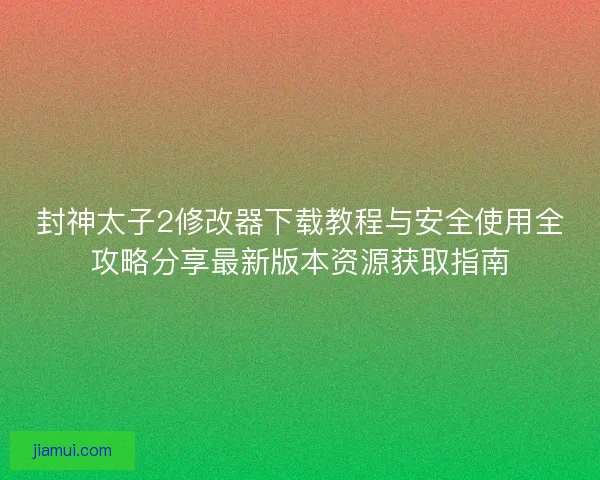 封神太子2修改器下载教程与安全使用全攻略分享最新版本资源获取指南 封神太子2修改器下载教程与安全使用全攻略分享最新版本资源获取指南