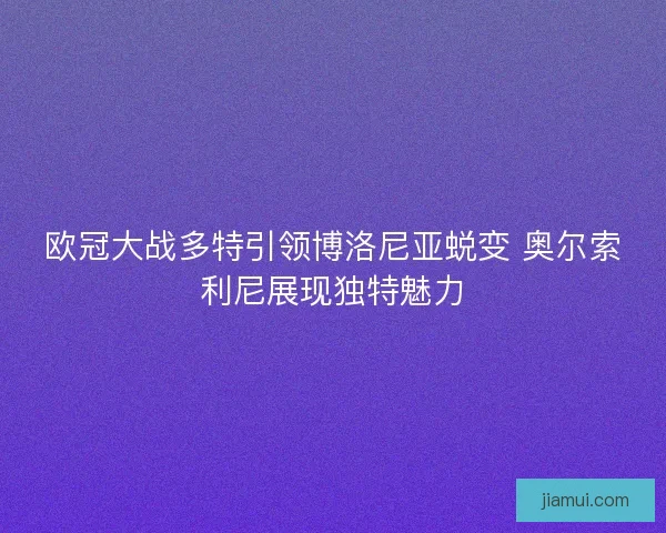 欧冠大战多特引领博洛尼亚蜕变 奥尔索利尼展现独特魅力
