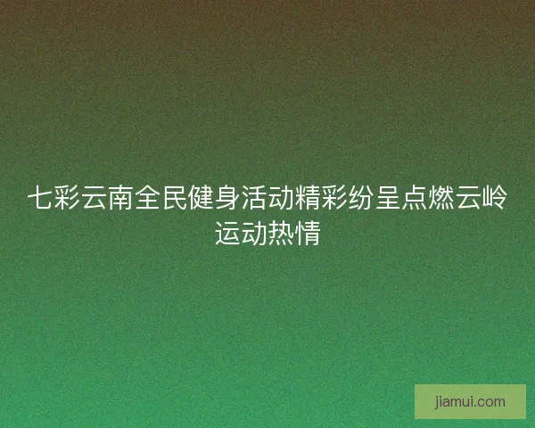 七彩云南全民健身活动精彩纷呈点燃云岭运动热情 七彩云南全民健身活动精彩纷呈点燃云岭运动热情