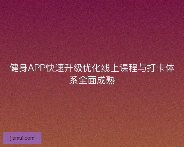 健身APP快速升级优化线上课程与打卡体系全面成熟 健身APP快速升级优化线上课程与打卡体系全面成熟