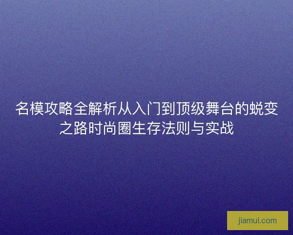 名模攻略全解析从入门到顶级舞台的蜕变之路时尚圈生存法则与实战