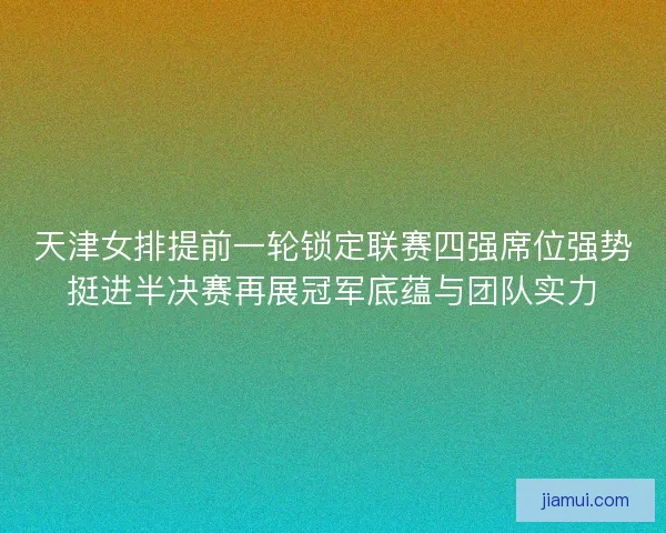 天津女排提前一轮锁定联赛四强席位强势挺进半决赛再展冠军底蕴与团队实力