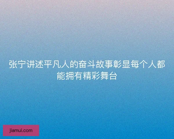 张宁讲述平凡人的奋斗故事彰显每个人都能拥有精彩舞台