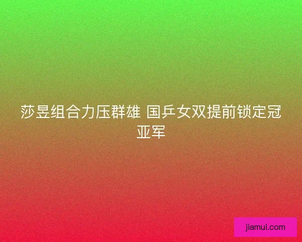 莎昱组合力压群雄 国乒女双提前锁定冠亚军