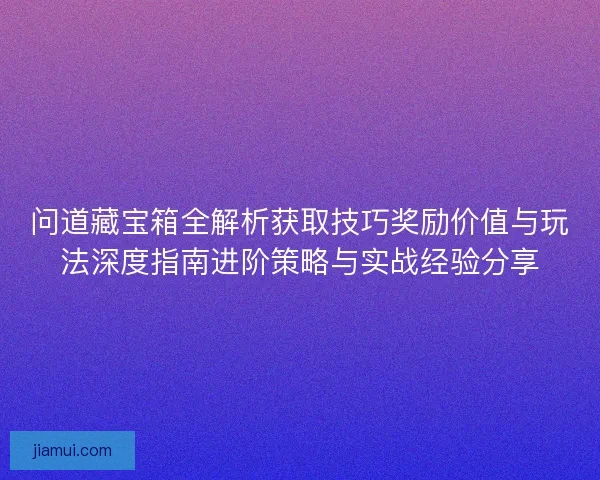 问道藏宝箱全解析获取技巧奖励价值与玩法深度指南进阶策略与实战经验分享