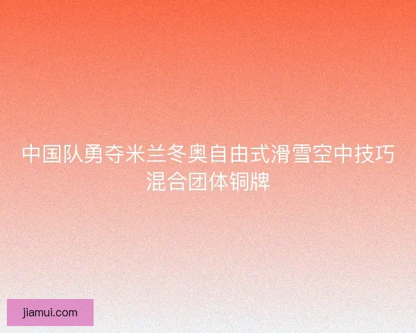 中国队勇夺米兰冬奥自由式滑雪空中技巧混合团体铜牌