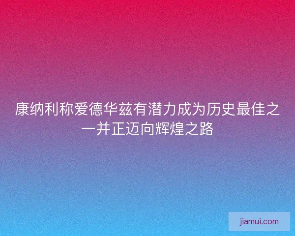 康纳利称爱德华兹有潜力成为历史最佳之一并正迈向辉煌之路