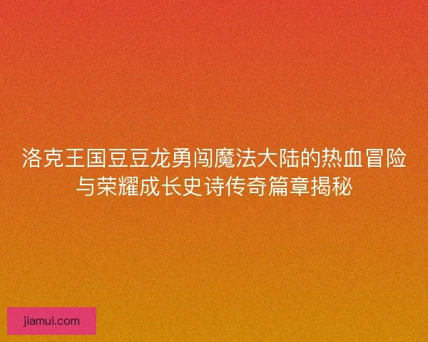 洛克王国豆豆龙勇闯魔法大陆的热血冒险与荣耀成长史诗传奇篇章揭秘