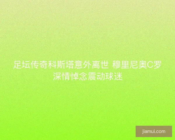 足坛传奇科斯塔意外离世 穆里尼奥C罗深情悼念震动球迷 足坛传奇科斯塔意外离世 穆里尼奥C罗深情悼念震动球迷