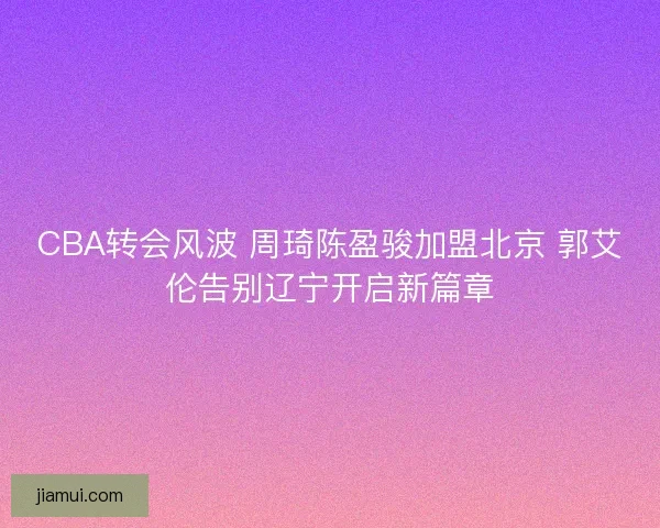 CBA转会风波 周琦陈盈骏加盟北京 郭艾伦告别辽宁开启新篇章