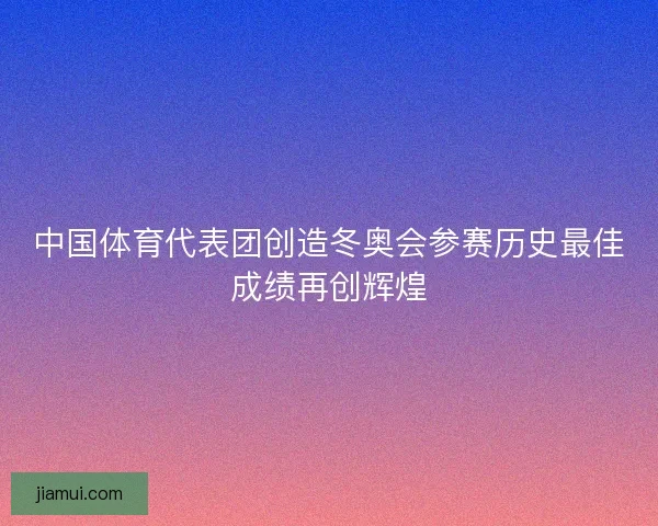 中国体育代表团创造冬奥会参赛历史最佳成绩再创辉煌 中国体育代表团创造冬奥会参赛历史最佳成绩再创辉煌