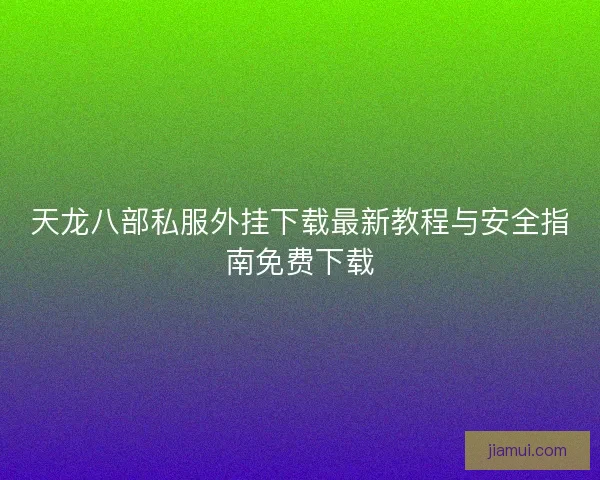 天龙八部私服外挂下载最新教程与安全指南免费下载