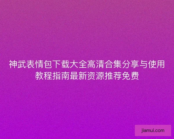 神武表情包下载大全高清合集分享与使用教程指南最新资源推荐免费