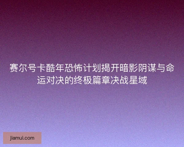 赛尔号卡酷年恐怖计划揭开暗影阴谋与命运对决的终极篇章决战星域