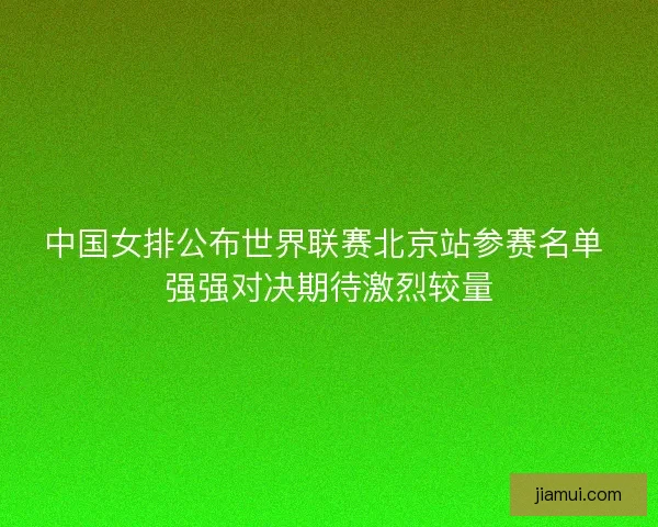 中国女排公布世界联赛北京站参赛名单 强强对决期待激烈较量