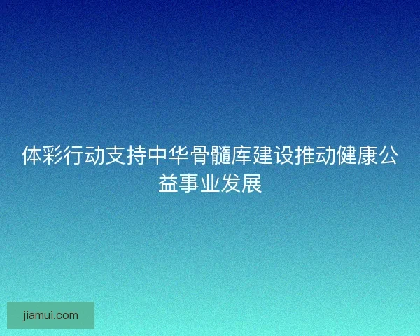 体彩行动支持中华骨髓库建设推动健康公益事业发展