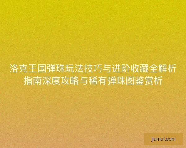 洛克王国弹珠玩法技巧与进阶收藏全解析指南深度攻略与稀有弹珠图鉴赏析 洛克王国弹珠玩法技巧与进阶收藏全解析指南深度攻略与稀有弹珠图鉴赏析