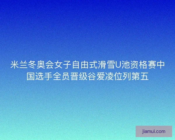 米兰冬奥会女子自由式滑雪U池资格赛中国选手全员晋级谷爱凌位列第五 米兰冬奥会女子自由式滑雪U池资格赛中国选手全员晋级谷爱凌位列第五
