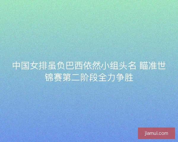 中国女排虽负巴西依然小组头名 瞄准世锦赛第二阶段全力争胜 中国女排虽负巴西依然小组头名 瞄准世锦赛第二阶段全力争胜