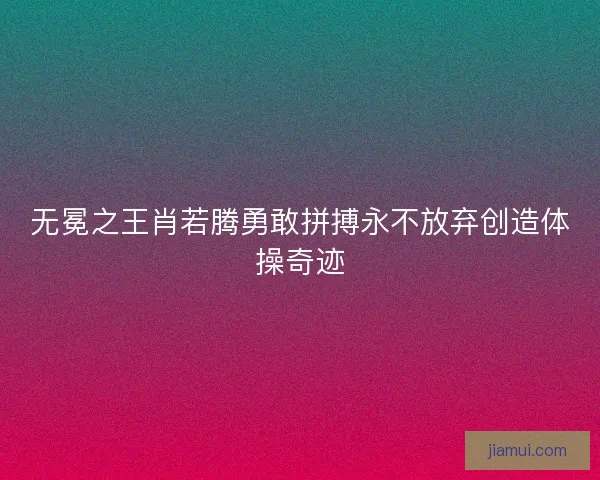 无冕之王肖若腾勇敢拼搏永不放弃创造体操奇迹