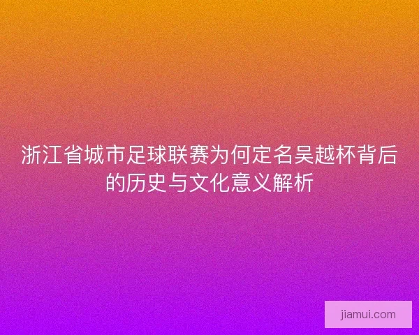 浙江省城市足球联赛为何定名吴越杯背后的历史与文化意义解析
