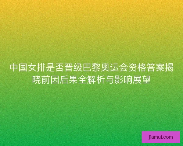 中国女排是否晋级巴黎奥运会资格答案揭晓前因后果全解析与影响展望