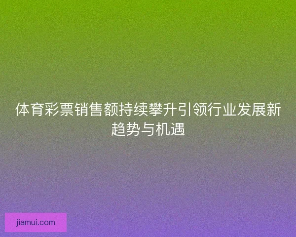 体育彩票销售额持续攀升引领行业发展新趋势与机遇