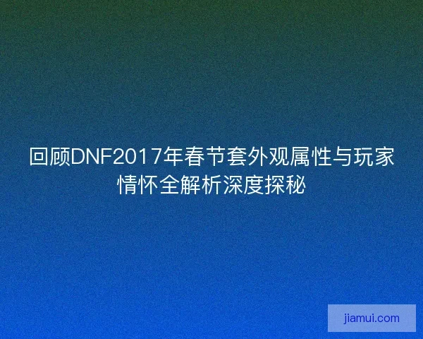 回顾DNF2017年春节套外观属性与玩家情怀全解析深度探秘