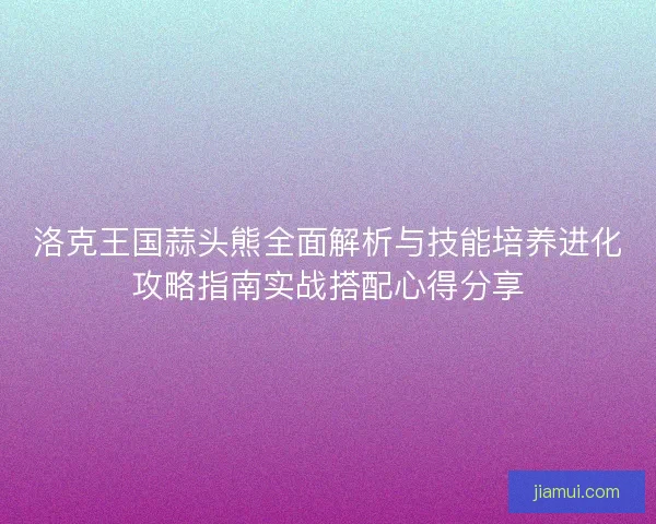 洛克王国蒜头熊全面解析与技能培养进化攻略指南实战搭配心得分享