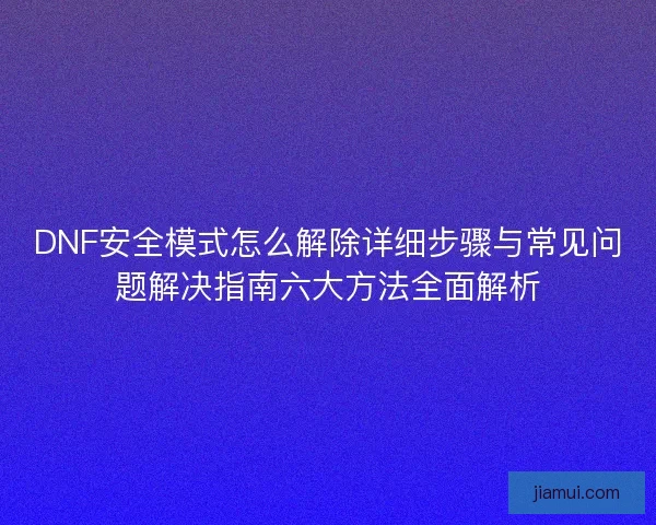 DNF安全模式怎么解除详细步骤与常见问题解决指南六大方法全面解析