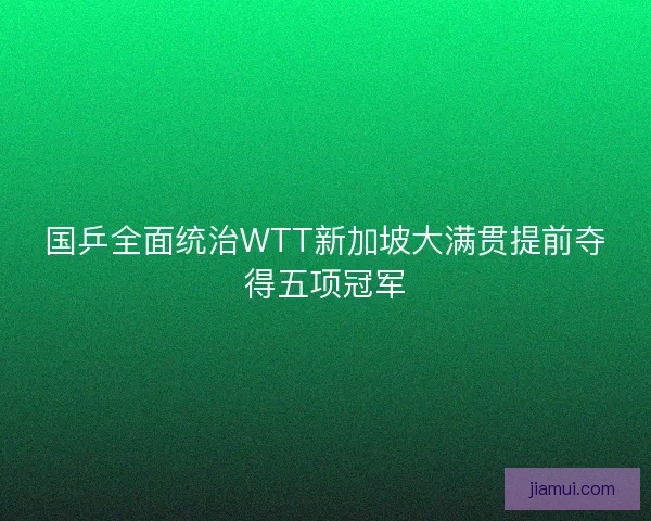 国乒全面统治WTT新加坡大满贯提前夺得五项冠军